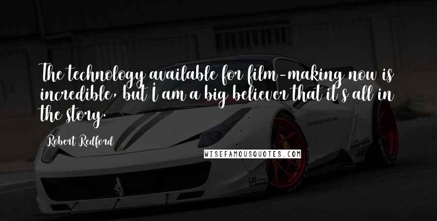 Robert Redford Quotes: The technology available for film-making now is incredible, but I am a big believer that it's all in the story.