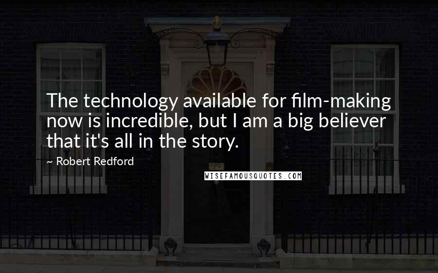 Robert Redford Quotes: The technology available for film-making now is incredible, but I am a big believer that it's all in the story.