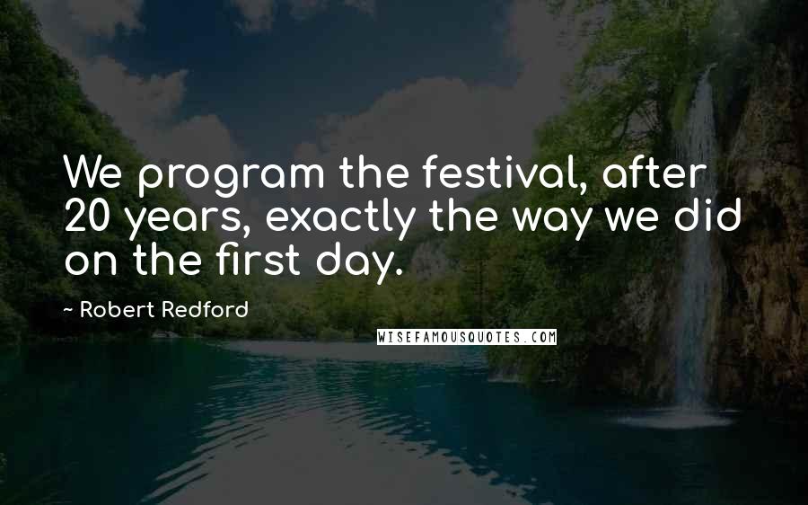 Robert Redford Quotes: We program the festival, after 20 years, exactly the way we did on the first day.