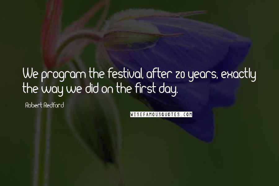 Robert Redford Quotes: We program the festival, after 20 years, exactly the way we did on the first day.