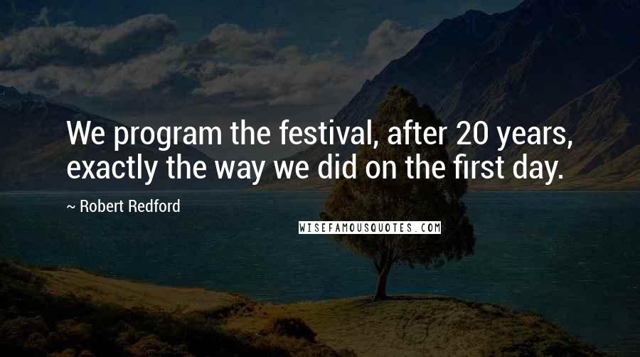 Robert Redford Quotes: We program the festival, after 20 years, exactly the way we did on the first day.