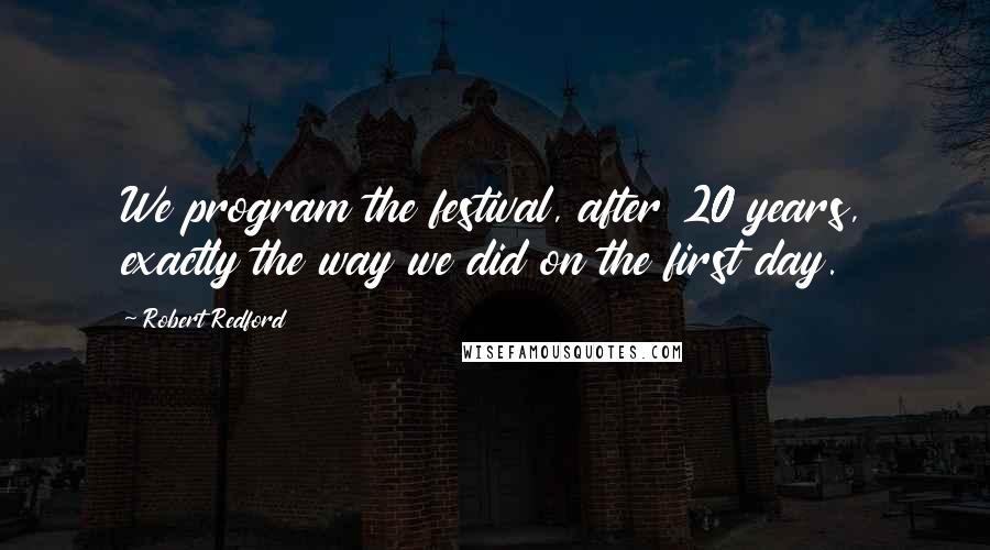 Robert Redford Quotes: We program the festival, after 20 years, exactly the way we did on the first day.