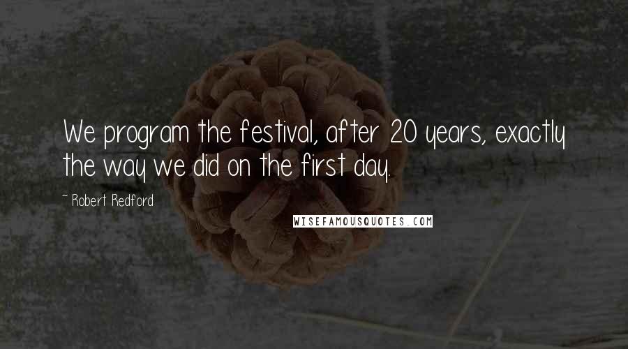 Robert Redford Quotes: We program the festival, after 20 years, exactly the way we did on the first day.