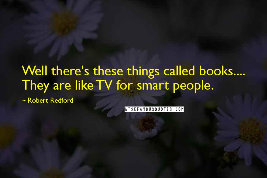 Robert Redford Quotes: Well there's these things called books.... They are like TV for smart people.