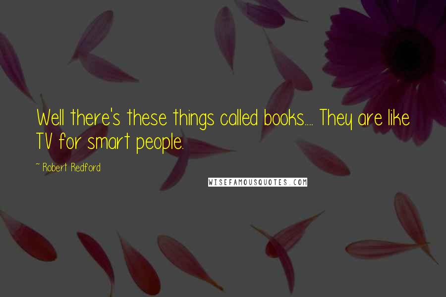 Robert Redford Quotes: Well there's these things called books.... They are like TV for smart people.