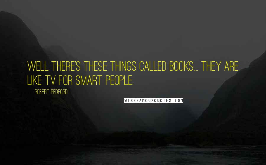 Robert Redford Quotes: Well there's these things called books.... They are like TV for smart people.