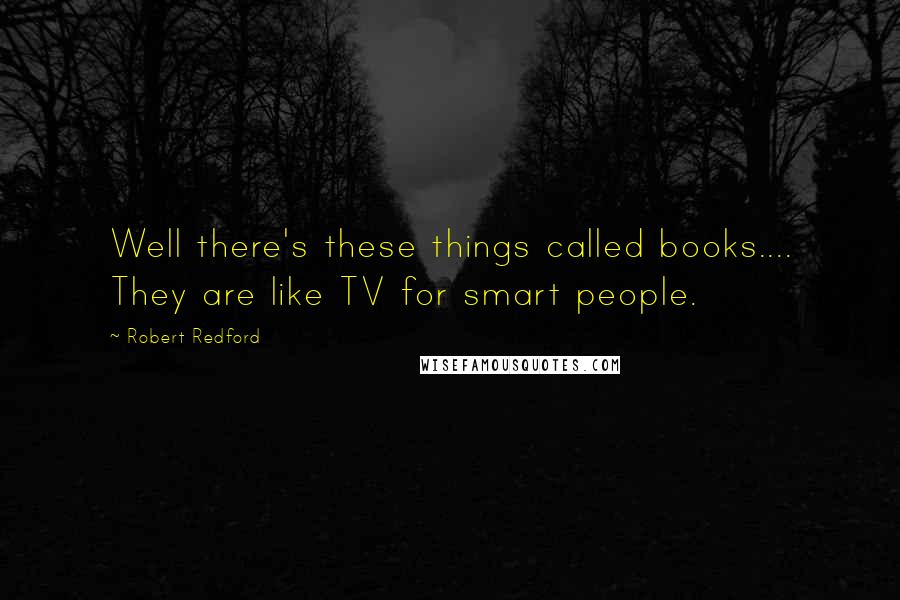 Robert Redford Quotes: Well there's these things called books.... They are like TV for smart people.