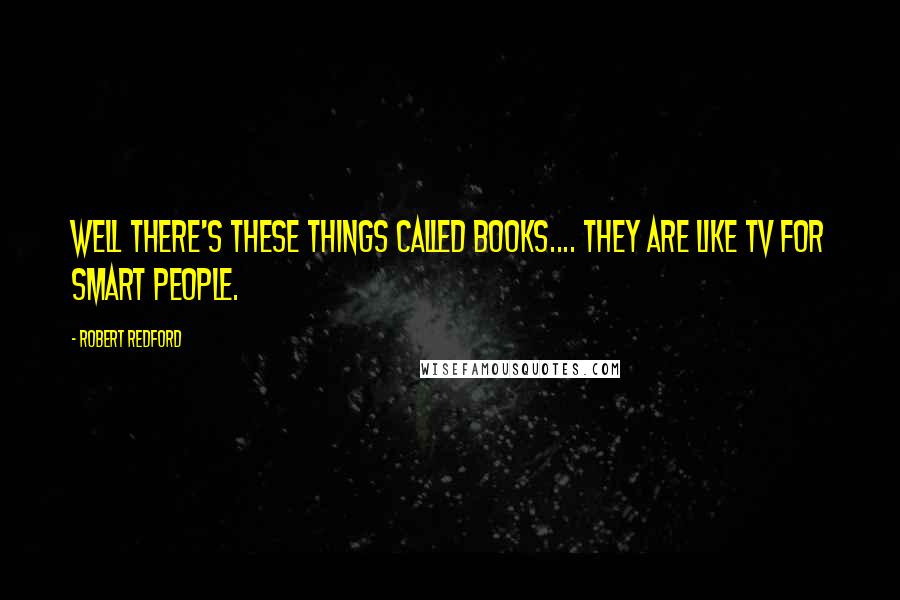 Robert Redford Quotes: Well there's these things called books.... They are like TV for smart people.