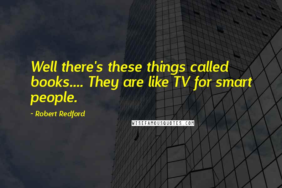 Robert Redford Quotes: Well there's these things called books.... They are like TV for smart people.