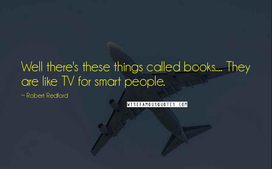 Robert Redford Quotes: Well there's these things called books.... They are like TV for smart people.