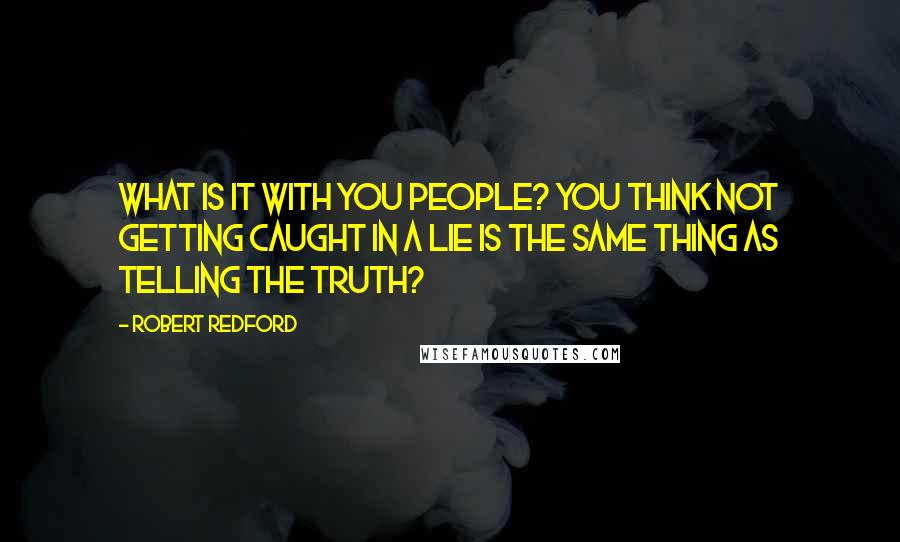 Robert Redford Quotes: What is it with you people? You think not getting caught in a lie is the same thing as telling the truth?