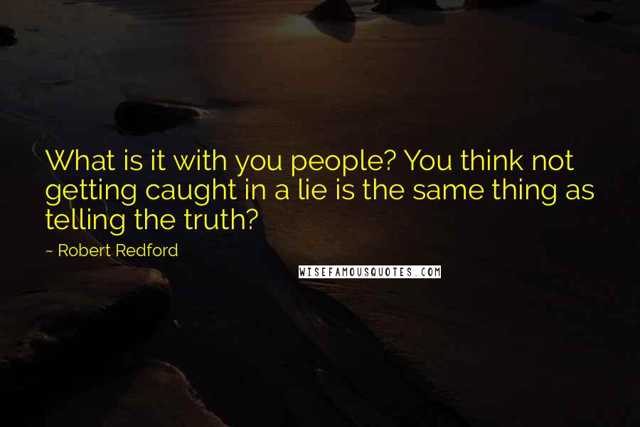 Robert Redford Quotes: What is it with you people? You think not getting caught in a lie is the same thing as telling the truth?