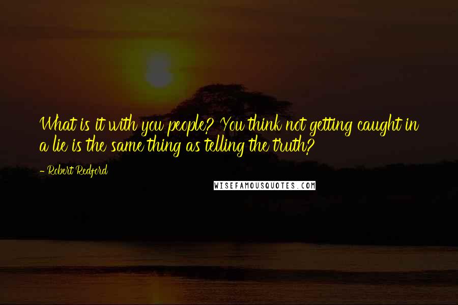 Robert Redford Quotes: What is it with you people? You think not getting caught in a lie is the same thing as telling the truth?