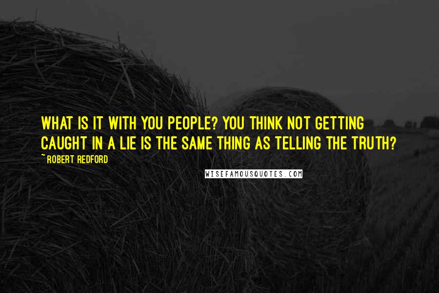 Robert Redford Quotes: What is it with you people? You think not getting caught in a lie is the same thing as telling the truth?