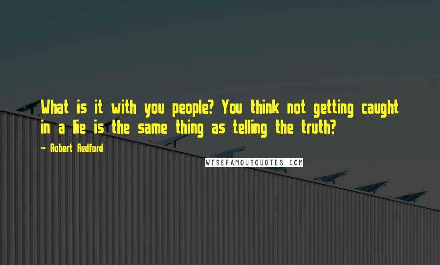 Robert Redford Quotes: What is it with you people? You think not getting caught in a lie is the same thing as telling the truth?