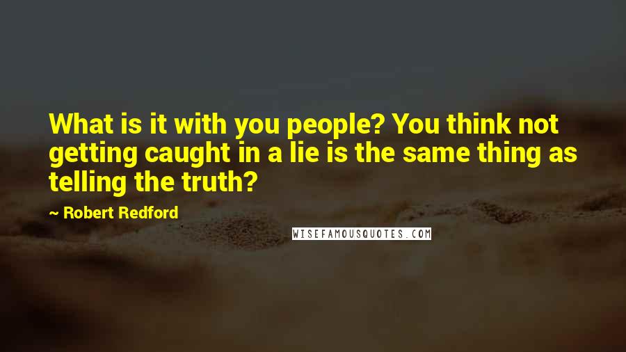 Robert Redford Quotes: What is it with you people? You think not getting caught in a lie is the same thing as telling the truth?