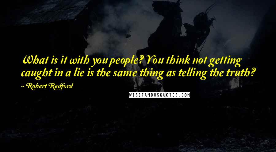 Robert Redford Quotes: What is it with you people? You think not getting caught in a lie is the same thing as telling the truth?