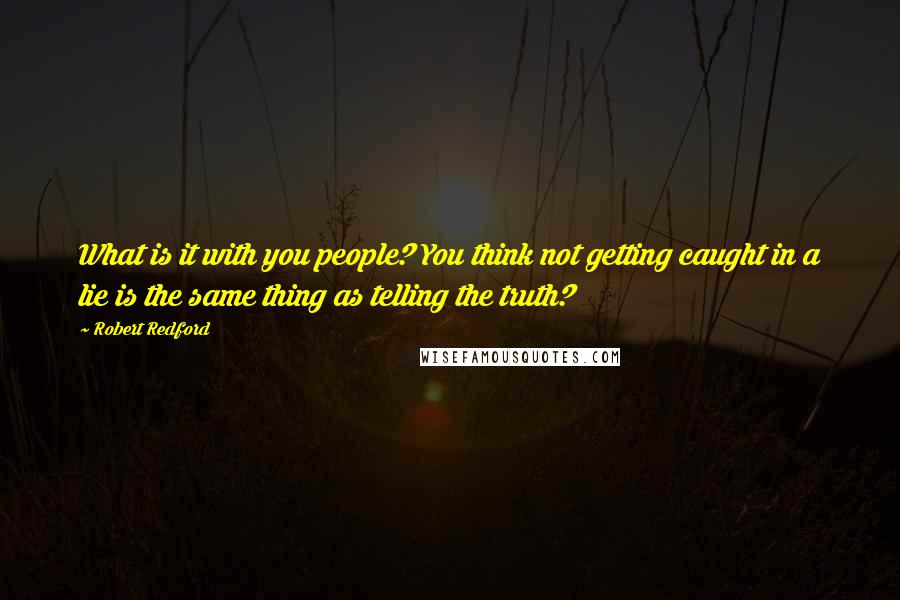 Robert Redford Quotes: What is it with you people? You think not getting caught in a lie is the same thing as telling the truth?