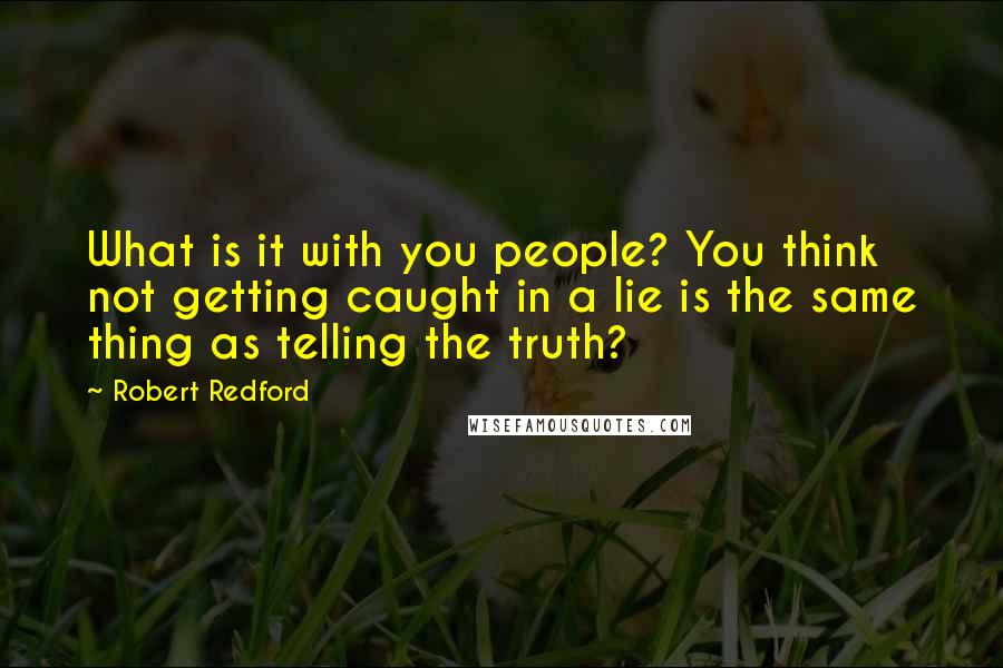 Robert Redford Quotes: What is it with you people? You think not getting caught in a lie is the same thing as telling the truth?