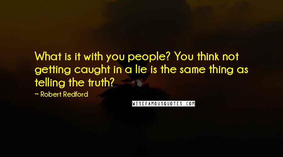 Robert Redford Quotes: What is it with you people? You think not getting caught in a lie is the same thing as telling the truth?