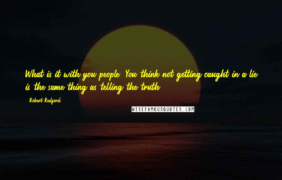 Robert Redford Quotes: What is it with you people? You think not getting caught in a lie is the same thing as telling the truth?