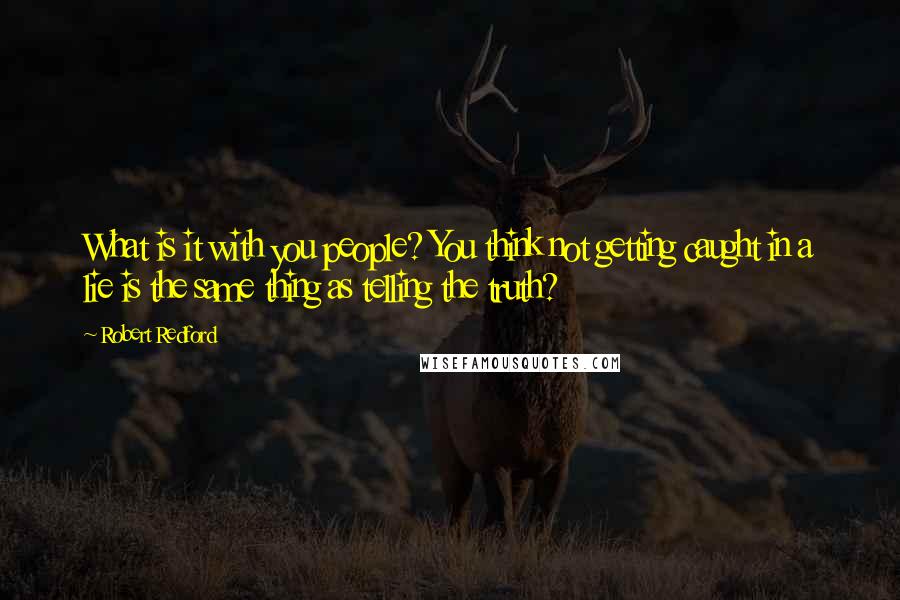 Robert Redford Quotes: What is it with you people? You think not getting caught in a lie is the same thing as telling the truth?