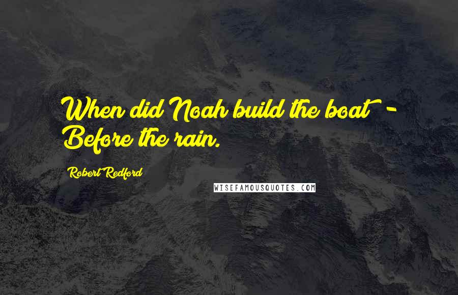 Robert Redford Quotes: When did Noah build the boat? - Before the rain.