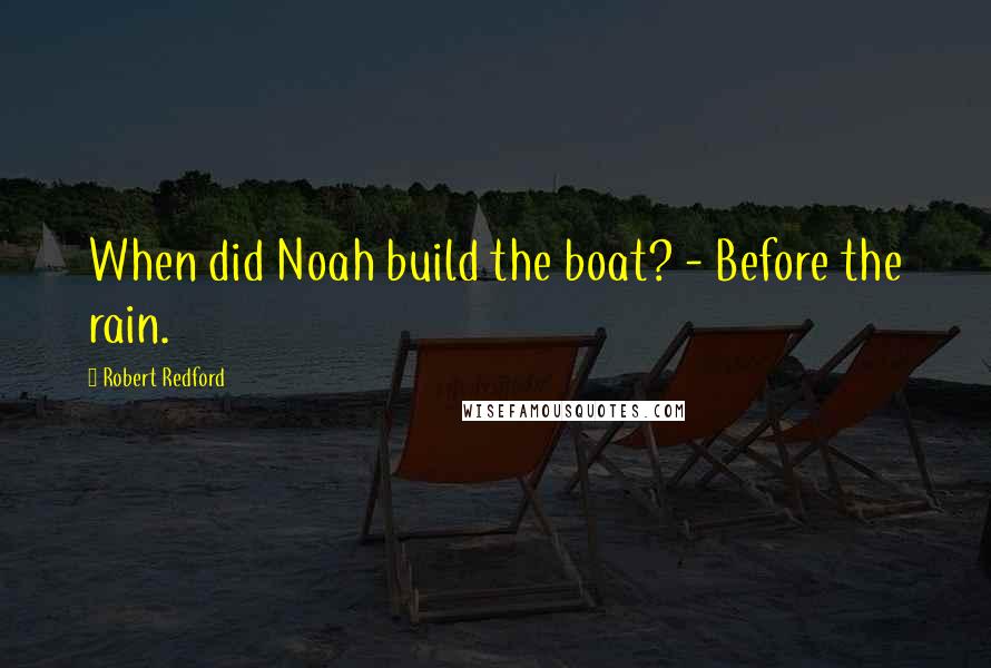 Robert Redford Quotes: When did Noah build the boat? - Before the rain.