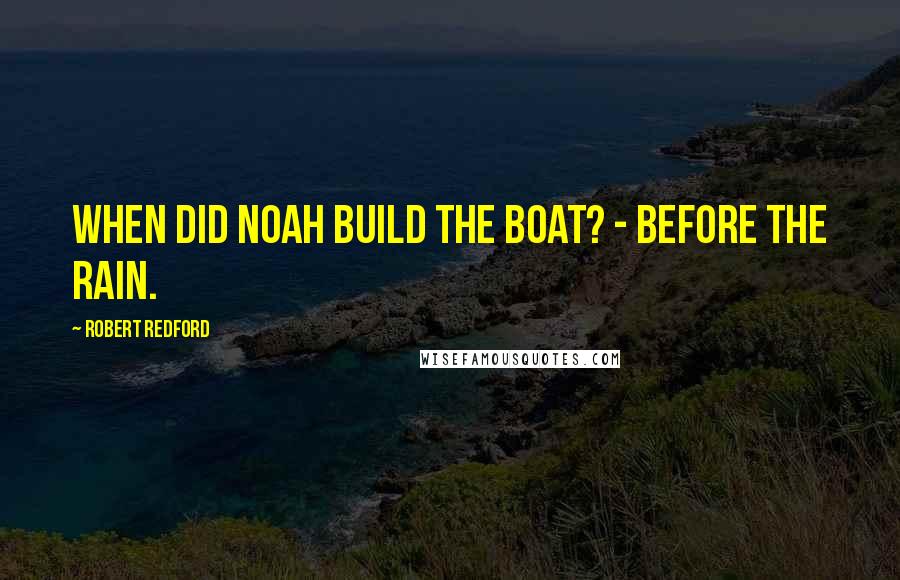 Robert Redford Quotes: When did Noah build the boat? - Before the rain.
