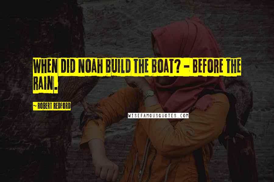 Robert Redford Quotes: When did Noah build the boat? - Before the rain.