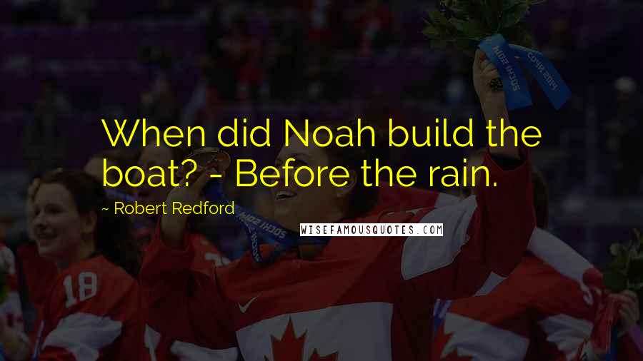 Robert Redford Quotes: When did Noah build the boat? - Before the rain.