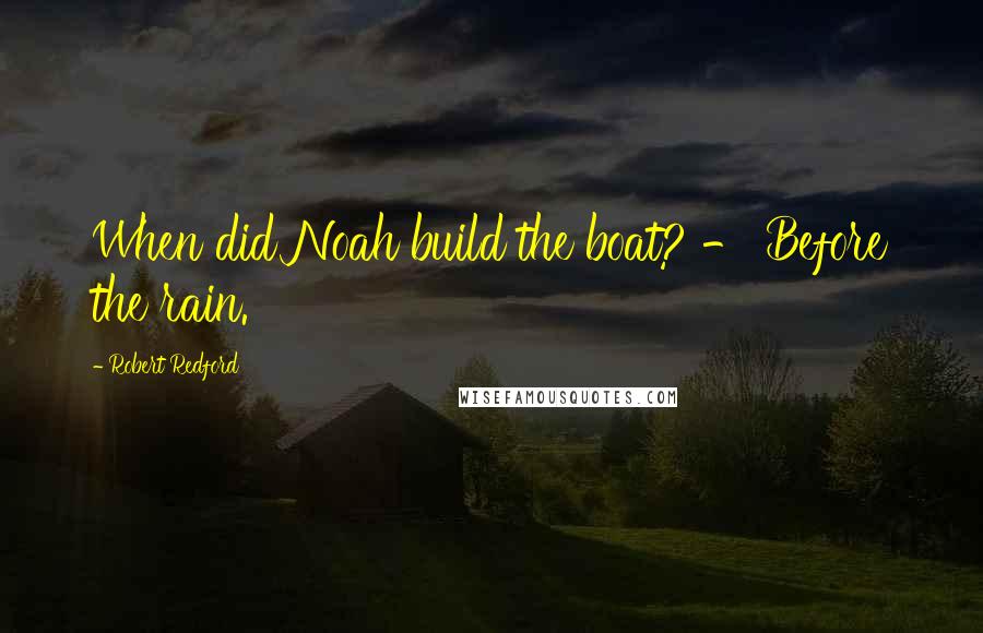 Robert Redford Quotes: When did Noah build the boat? - Before the rain.