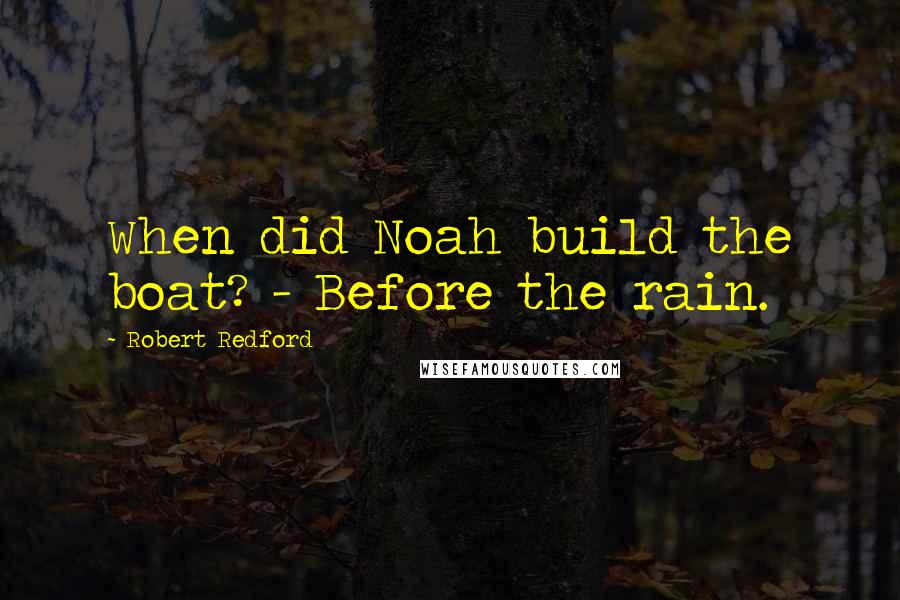 Robert Redford Quotes: When did Noah build the boat? - Before the rain.