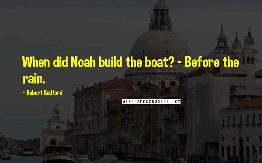 Robert Redford Quotes: When did Noah build the boat? - Before the rain.