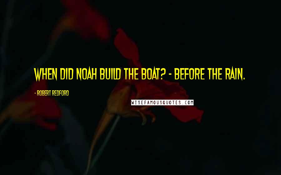 Robert Redford Quotes: When did Noah build the boat? - Before the rain.