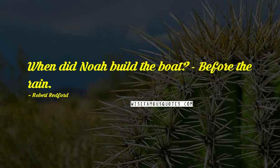 Robert Redford Quotes: When did Noah build the boat? - Before the rain.