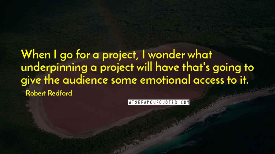 Robert Redford Quotes: When I go for a project, I wonder what underpinning a project will have that's going to give the audience some emotional access to it.