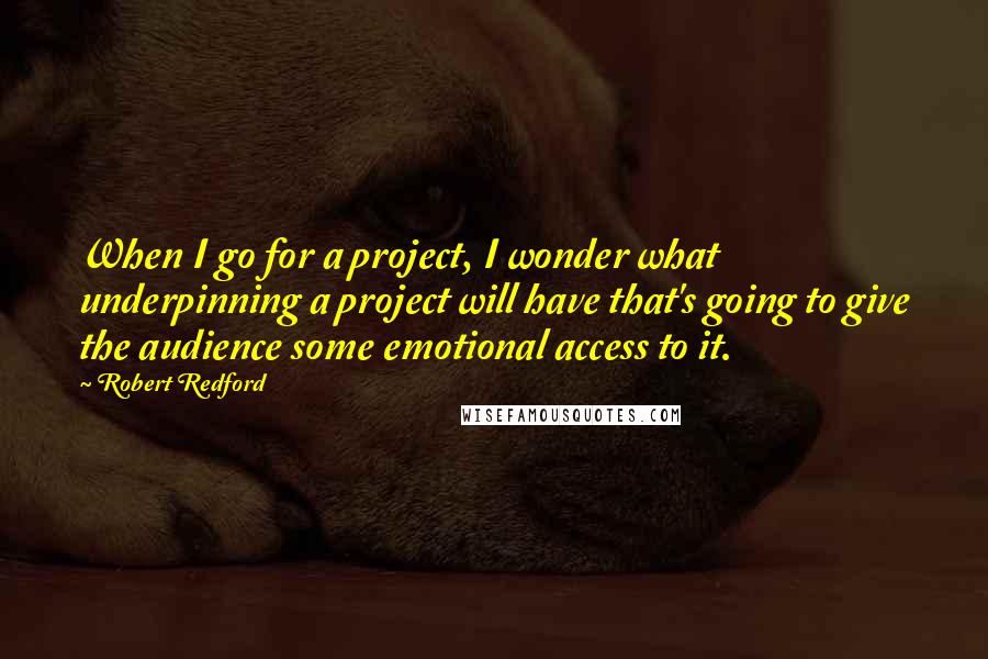 Robert Redford Quotes: When I go for a project, I wonder what underpinning a project will have that's going to give the audience some emotional access to it.