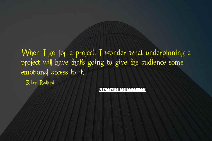 Robert Redford Quotes: When I go for a project, I wonder what underpinning a project will have that's going to give the audience some emotional access to it.