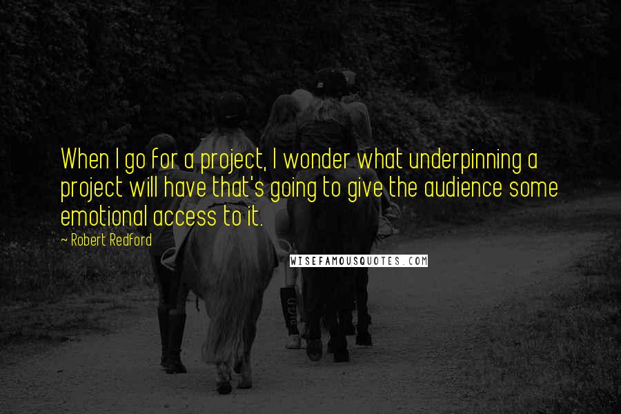 Robert Redford Quotes: When I go for a project, I wonder what underpinning a project will have that's going to give the audience some emotional access to it.