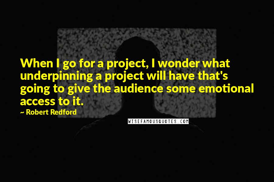 Robert Redford Quotes: When I go for a project, I wonder what underpinning a project will have that's going to give the audience some emotional access to it.