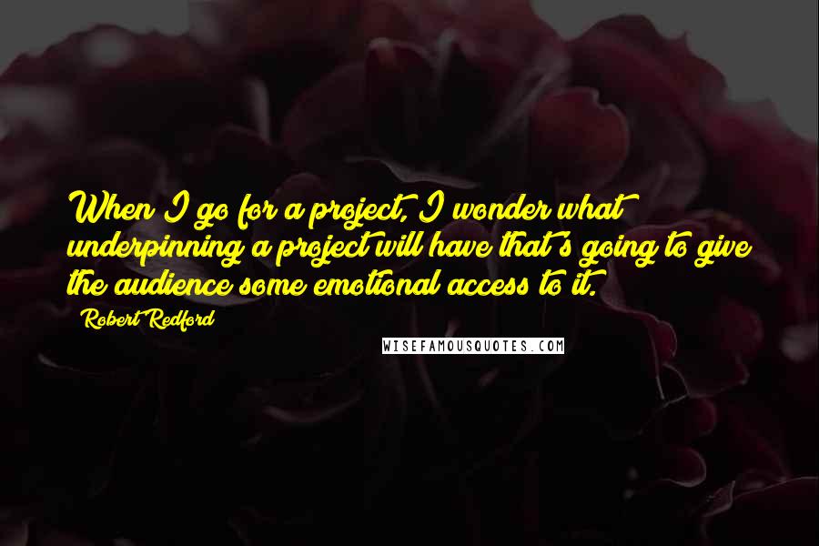 Robert Redford Quotes: When I go for a project, I wonder what underpinning a project will have that's going to give the audience some emotional access to it.