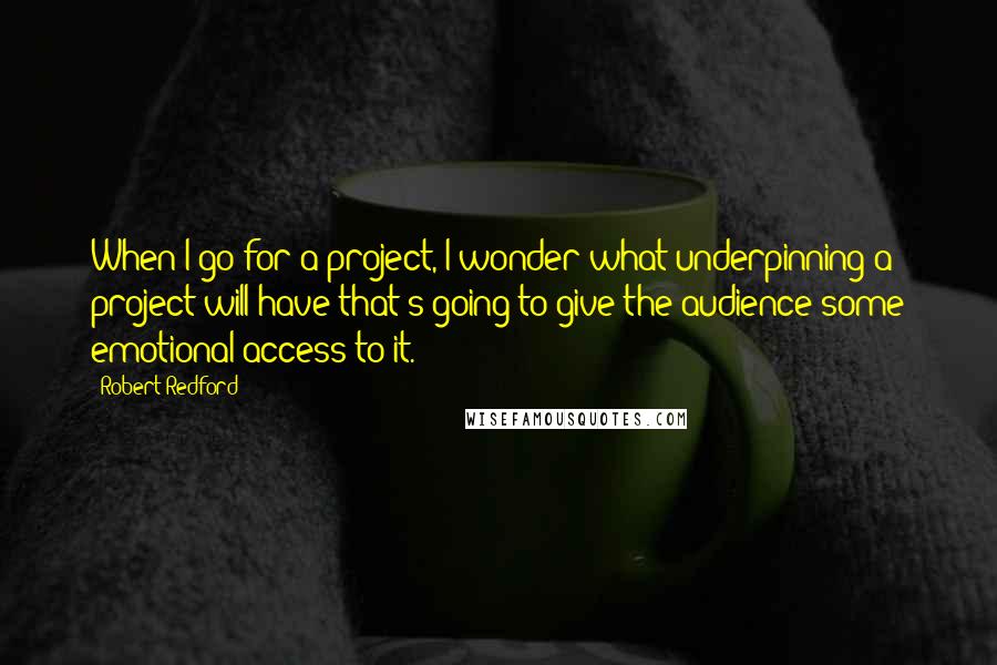 Robert Redford Quotes: When I go for a project, I wonder what underpinning a project will have that's going to give the audience some emotional access to it.