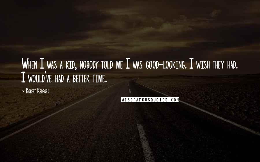 Robert Redford Quotes: When I was a kid, nobody told me I was good-looking. I wish they had. I would've had a better time.