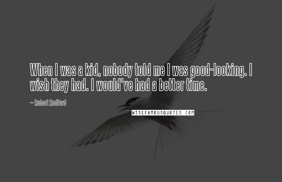 Robert Redford Quotes: When I was a kid, nobody told me I was good-looking. I wish they had. I would've had a better time.