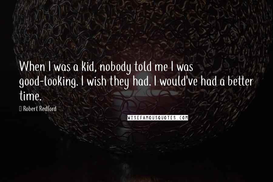 Robert Redford Quotes: When I was a kid, nobody told me I was good-looking. I wish they had. I would've had a better time.