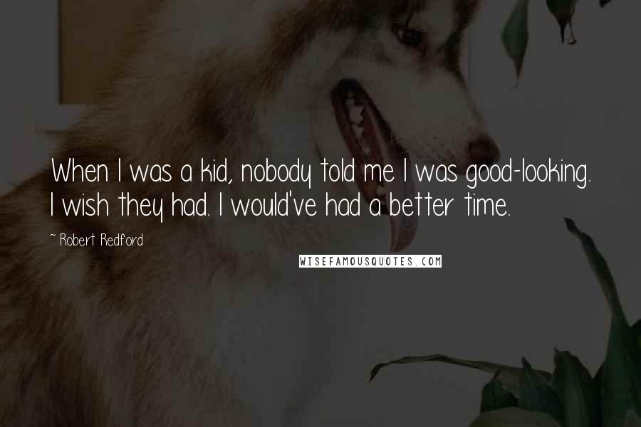 Robert Redford Quotes: When I was a kid, nobody told me I was good-looking. I wish they had. I would've had a better time.