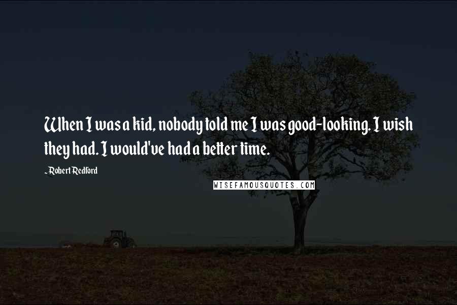 Robert Redford Quotes: When I was a kid, nobody told me I was good-looking. I wish they had. I would've had a better time.