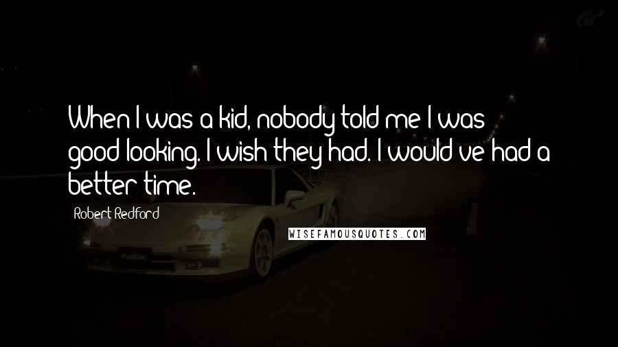 Robert Redford Quotes: When I was a kid, nobody told me I was good-looking. I wish they had. I would've had a better time.