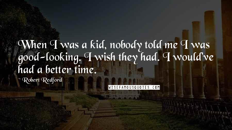 Robert Redford Quotes: When I was a kid, nobody told me I was good-looking. I wish they had. I would've had a better time.